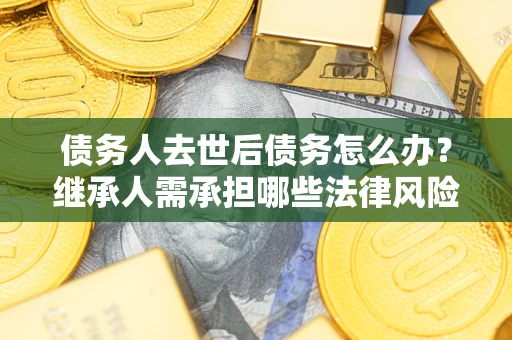 济南债务人去世后债务怎么办?继承人需承担哪些法律风险? 济南债务人去世后债务怎么办?继承人需承担哪些法律风险?